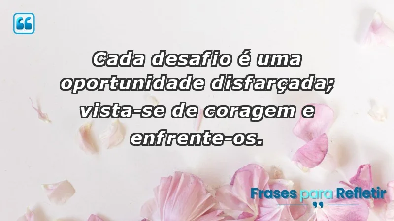 - Cada desafio é uma oportunidade disfarçada; vista-se de coragem e enfrente-os.