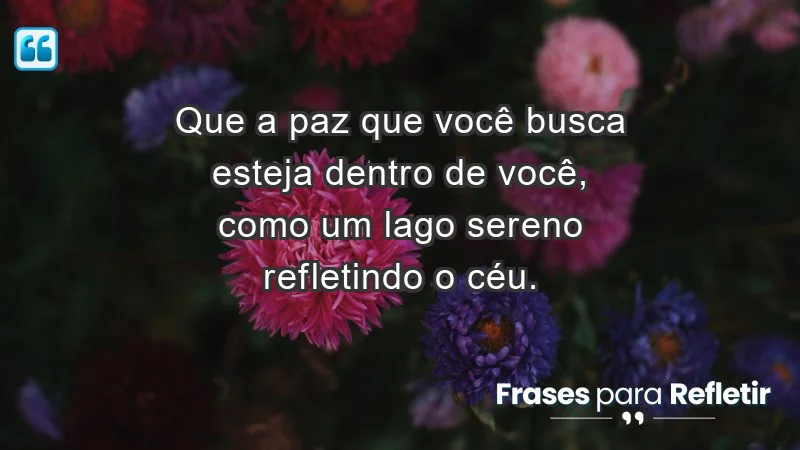 - Que a paz que você busca esteja dentro de você, como um lago sereno refletindo o céu.