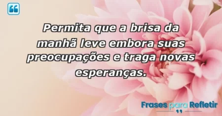 Permita que a brisa da manhã leve embora suas preocupações e traga novas esperanças.