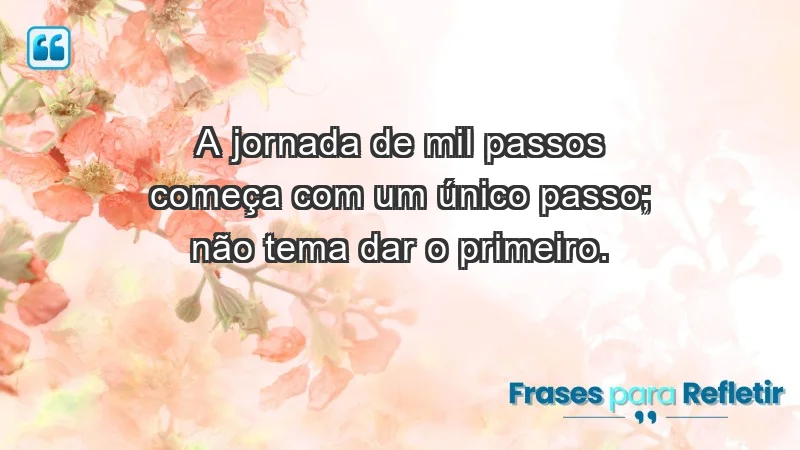 - A jornada de mil passos começa com um único passo; não tema dar o primeiro.