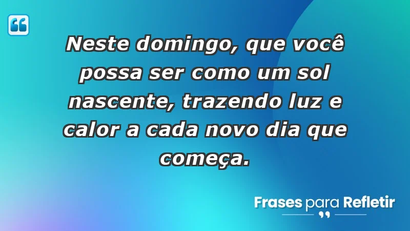 - Neste domingo, que você possa ser como um sol nascente, trazendo luz e calor a cada novo dia que começa.