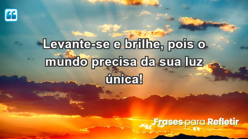 - Levante-se e brilhe, pois o mundo precisa da sua luz única!