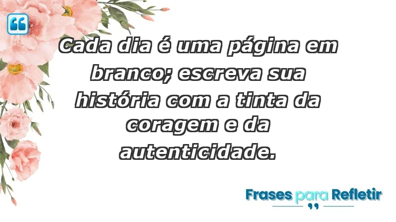 - Cada dia é uma página em branco; escreva sua história com a tinta da coragem e da autenticidade.