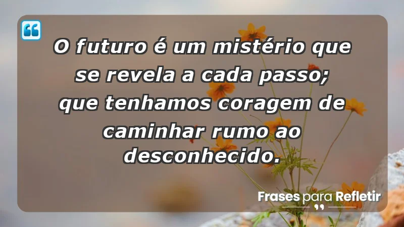 - O futuro é um mistério que se revela a cada passo; que tenhamos coragem de caminhar rumo ao desconhecido.