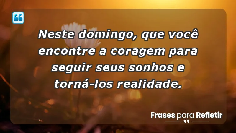 - Neste domingo, que você encontre a coragem para seguir seus sonhos e torná-los realidade.