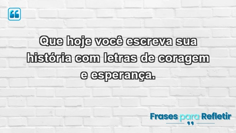 - Que hoje você escreva sua história com letras de coragem e esperança.