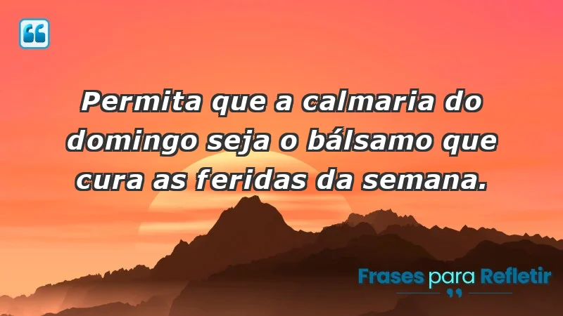 - Permita que a calmaria do domingo seja o bálsamo que cura as feridas da semana.