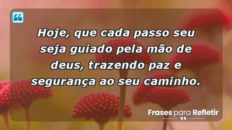 - Hoje, que cada passo seu seja guiado pela mão de Deus, trazendo paz e segurança ao seu caminho.