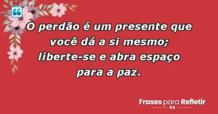 O perdão é um presente que você dá a si mesmo; liberte-se e abra espaço para a paz.