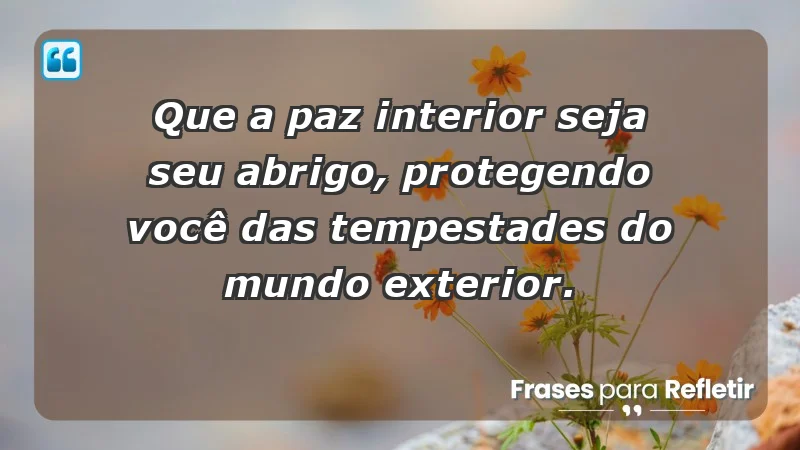 - Que a paz interior seja seu abrigo, protegendo você das tempestades do mundo exterior.