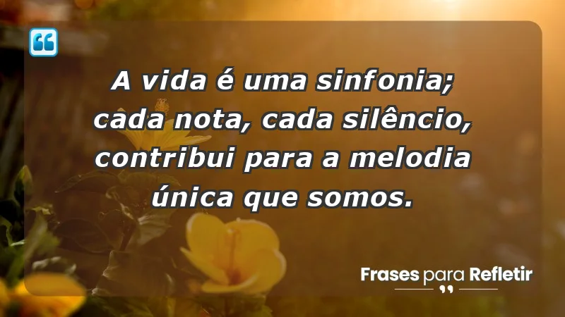 - A vida é uma sinfonia; cada nota, cada silêncio, contribui para a melodia única que somos.