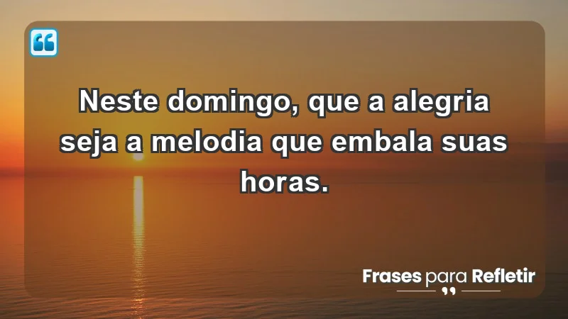 - Neste domingo, que a alegria seja a melodia que embala suas horas.