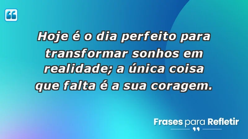 - Hoje é o dia perfeito para transformar sonhos em realidade; a única coisa que falta é a sua coragem.