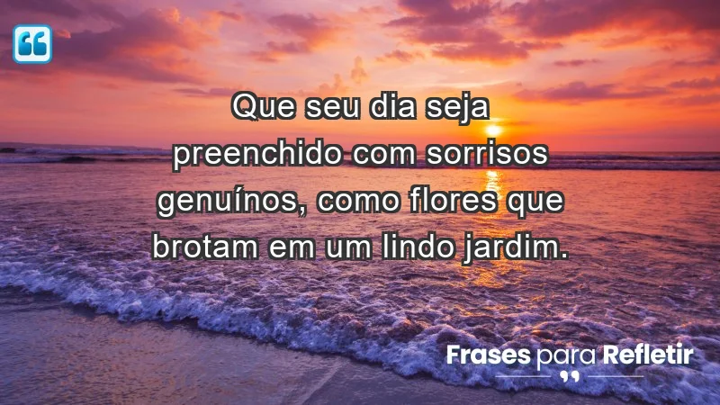 - Que seu dia seja preenchido com sorrisos genuínos, como flores que brotam em um lindo jardim.