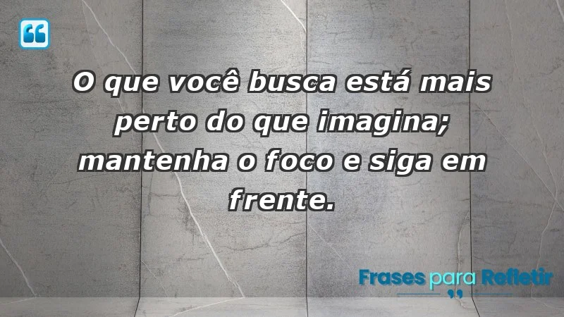 - O que você busca está mais perto do que imagina; mantenha o foco e siga em frente.