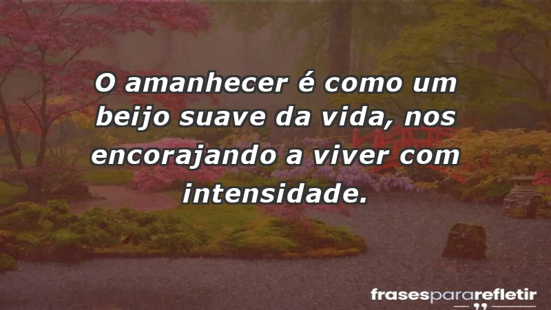 - O amanhecer é como um beijo suave da vida, nos encorajando a viver com intensidade.