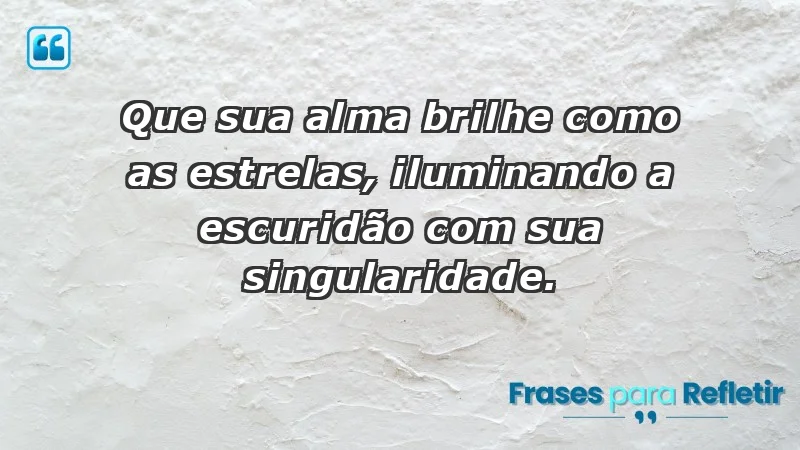 - Que sua alma brilhe como as estrelas, iluminando a escuridão com sua singularidade.