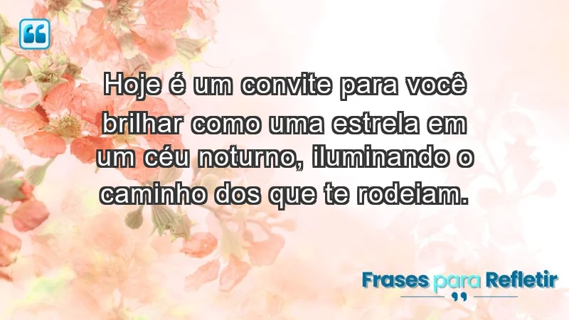 - Hoje é um convite para você brilhar como uma estrela em um céu noturno, iluminando o caminho dos que te rodeiam.