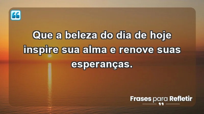 - Que a beleza do dia de hoje inspire sua alma e renove suas esperanças.