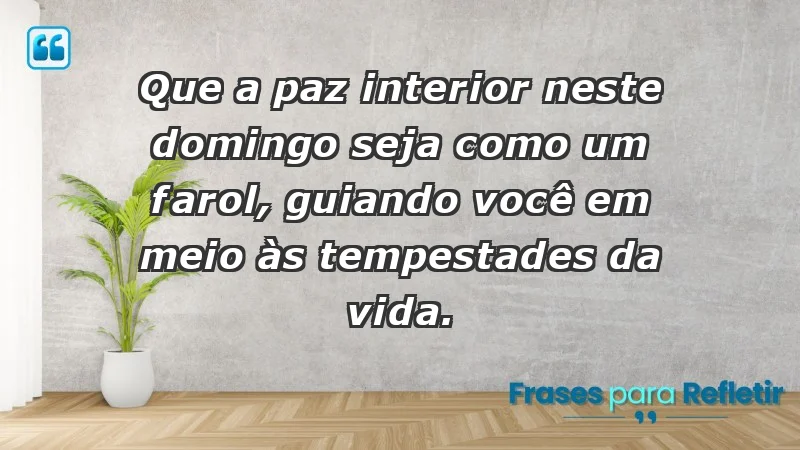 - Que a paz interior neste domingo seja como um farol, guiando você em meio às tempestades da vida.