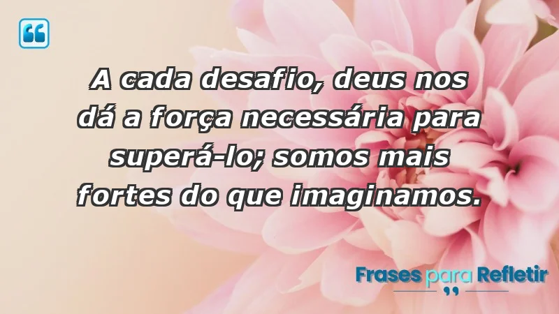 - A cada desafio, Deus nos dá a força necessária para superá-lo; somos mais fortes do que imaginamos.