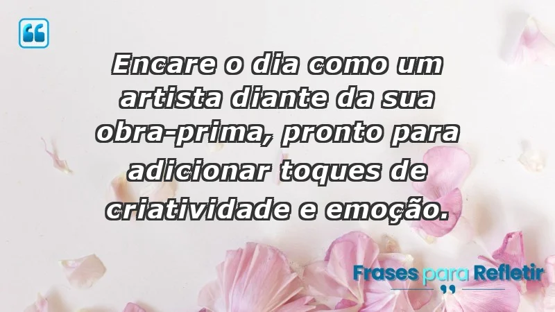 - Encare o dia como um artista diante da sua obra-prima, pronto para adicionar toques de criatividade e emoção.