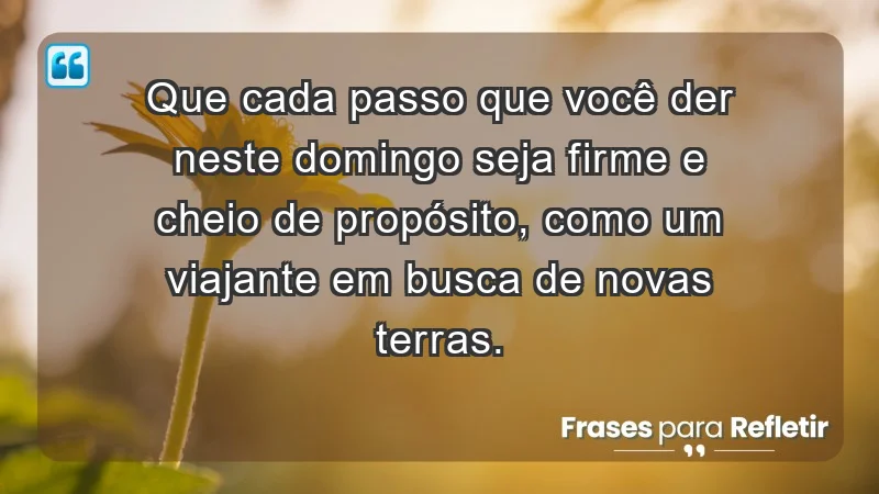 - Que cada passo que você der neste domingo seja firme e cheio de propósito, como um viajante em busca de novas terras.