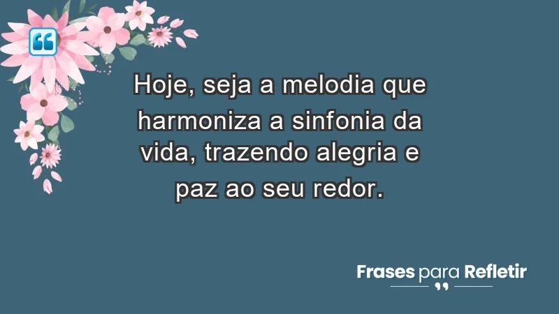 - Hoje, seja a melodia que harmoniza a sinfonia da vida, trazendo alegria e paz ao seu redor.