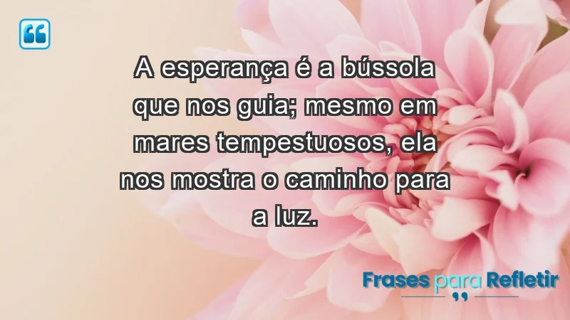 - A esperança é a bússola que nos guia; mesmo em mares tempestuosos, ela nos mostra o caminho para a luz.