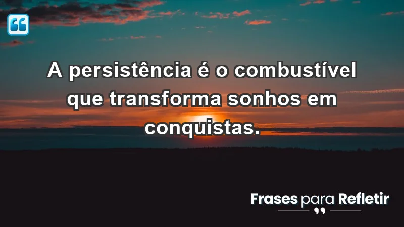 - A persistência é o combustível que transforma sonhos em conquistas.