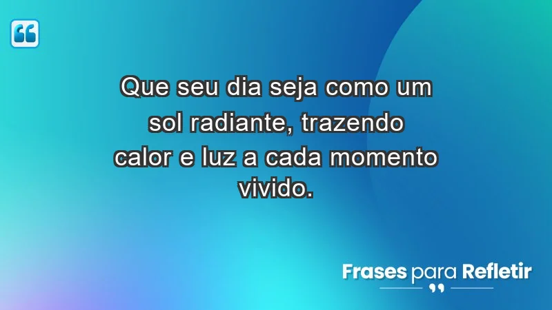 - Que seu dia seja como um sol radiante, trazendo calor e luz a cada momento vivido.