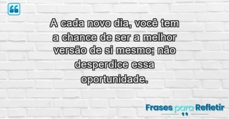 A cada novo dia, você tem a chance de ser a melhor versão de si mesmo; não desperdice essa oportunidade.