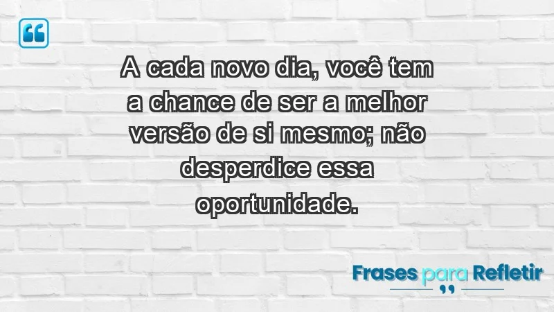 - A cada novo dia, você tem a chance de ser a melhor versão de si mesmo; não desperdice essa oportunidade.