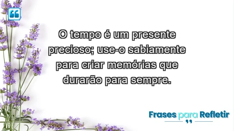 - O tempo é um presente precioso; use-o sabiamente para criar memórias que durarão para sempre.