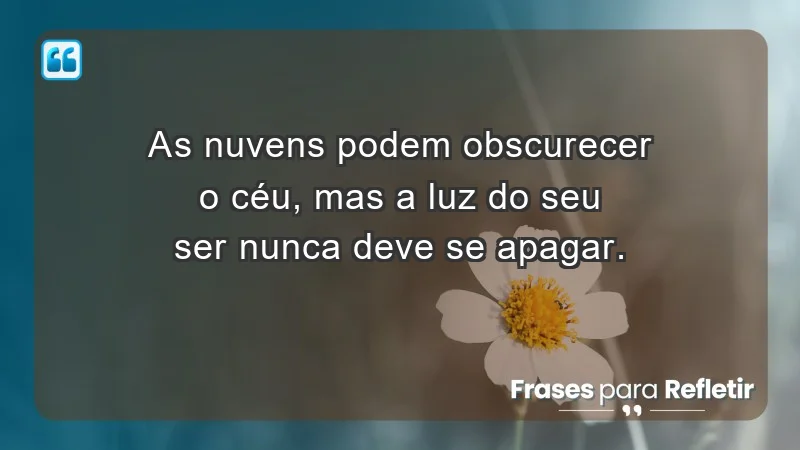 - As nuvens podem obscurecer o céu, mas a luz do seu ser nunca deve se apagar.