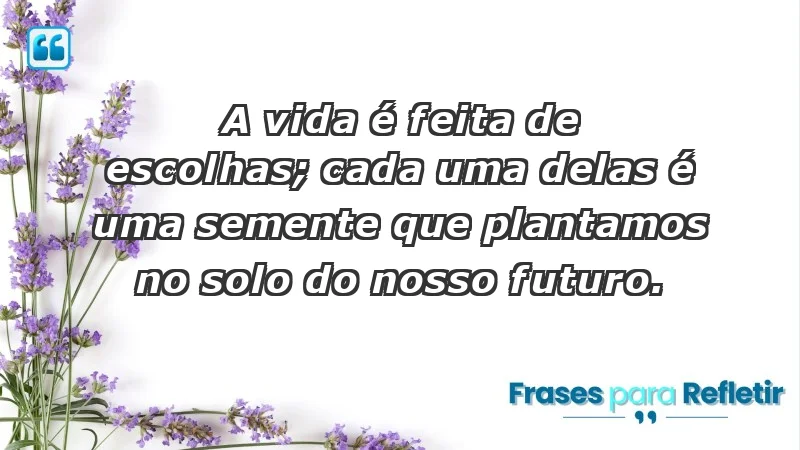 - A vida é feita de escolhas; cada uma delas é uma semente que plantamos no solo do nosso futuro.