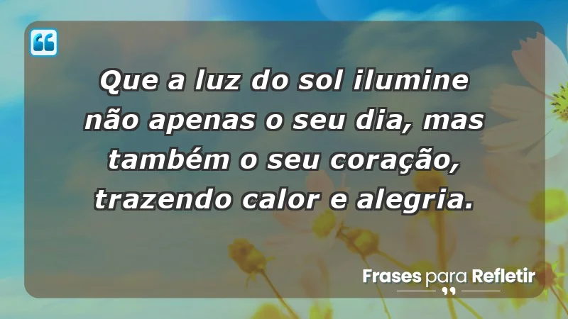 - Que a luz do sol ilumine não apenas o seu dia, mas também o seu coração, trazendo calor e alegria.