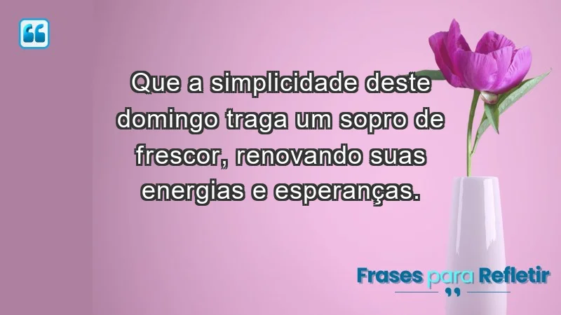 - Que a simplicidade deste domingo traga um sopro de frescor, renovando suas energias e esperanças.