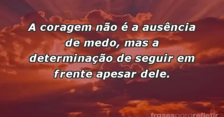 A coragem não é a ausência de medo, mas a determinação de seguir em frente apesar dele.