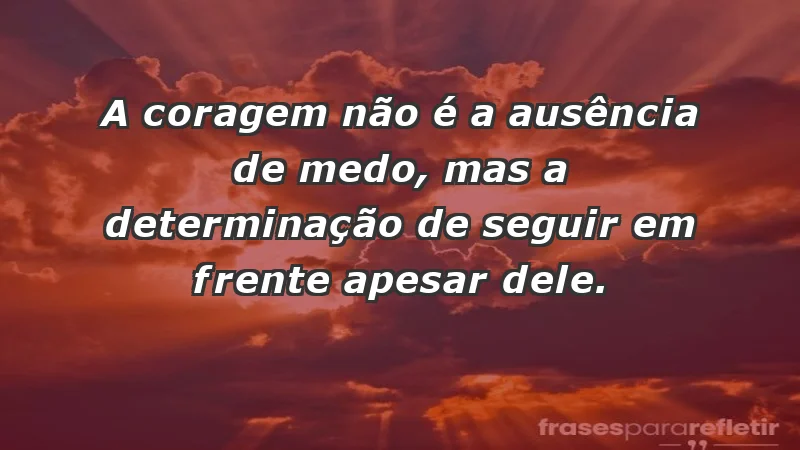 - A coragem não é a ausência de medo, mas a determinação de seguir em frente apesar dele.