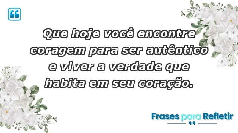 - Que hoje você encontre coragem para ser autêntico e viver a verdade que habita em seu coração.