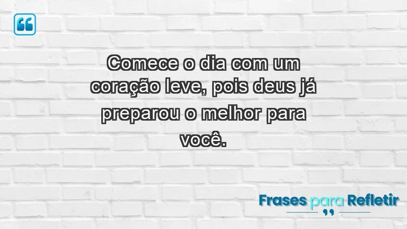 - Comece o dia com um coração leve, pois Deus já preparou o melhor para você.