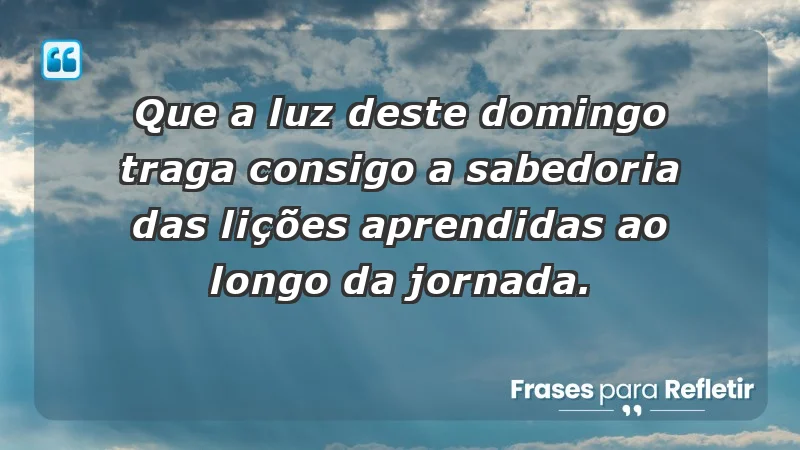 - Que a luz deste domingo traga consigo a sabedoria das lições aprendidas ao longo da jornada.