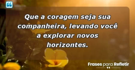 Que a coragem seja sua companheira, levando você a explorar novos horizontes.