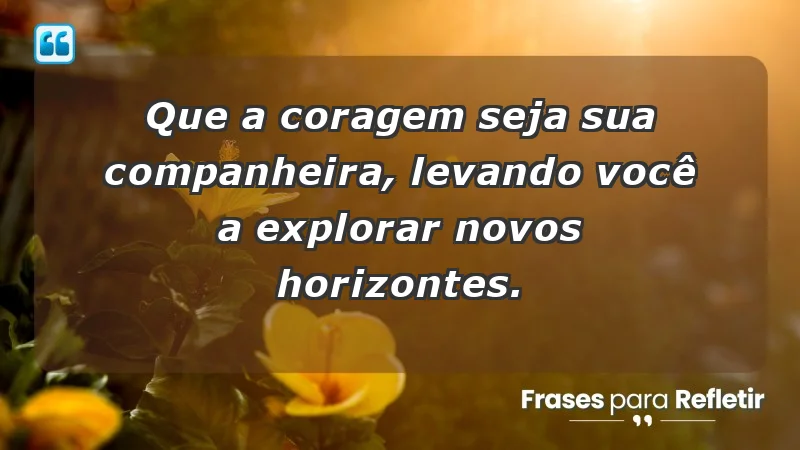 - Que a coragem seja sua companheira, levando você a explorar novos horizontes.