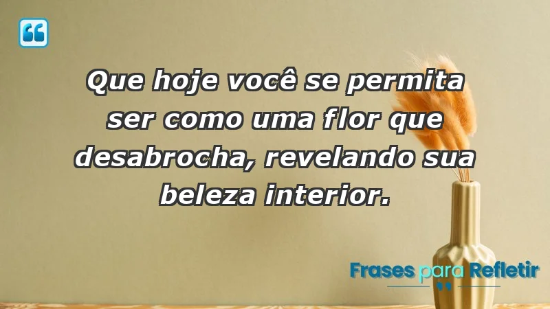 - Que hoje você se permita ser como uma flor que desabrocha, revelando sua beleza interior.