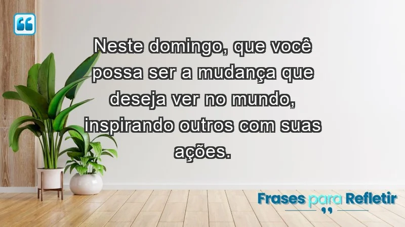 - Neste domingo, que você possa ser a mudança que deseja ver no mundo, inspirando outros com suas ações.