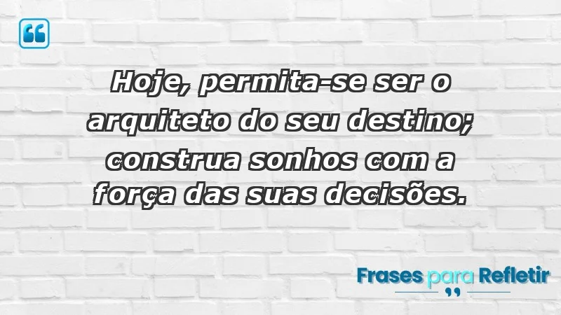 - Hoje, permita-se ser o arquiteto do seu destino; construa sonhos com a força das suas decisões.