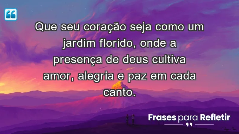 - Que seu coração seja como um jardim florido, onde a presença de Deus cultiva amor, alegria e paz em cada canto.