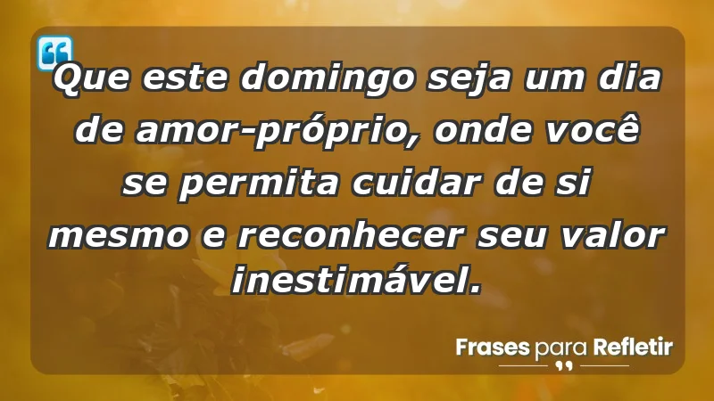 - Que este domingo seja um dia de amor-próprio, onde você se permita cuidar de si mesmo e reconhecer seu valor inestimável.